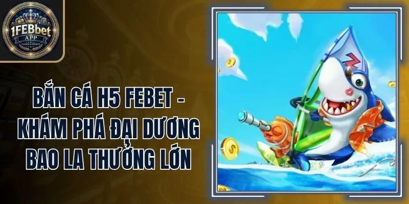 Bắn Cá H5 Febet - Khám Phá Đại Dương Bao La Thưởng Lớn