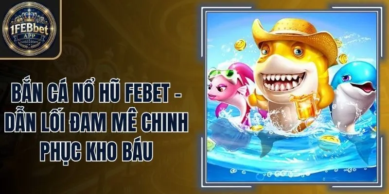 Bắn Cá Nổ Hũ Febet - Dẫn Lối Đam Mê Chinh Phục Kho Báu