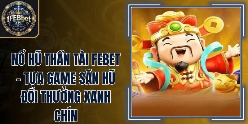 Nổ Hũ Thần Tài Febet – Tựa Game Săn Hũ Đổi Thưởng Xanh Chín