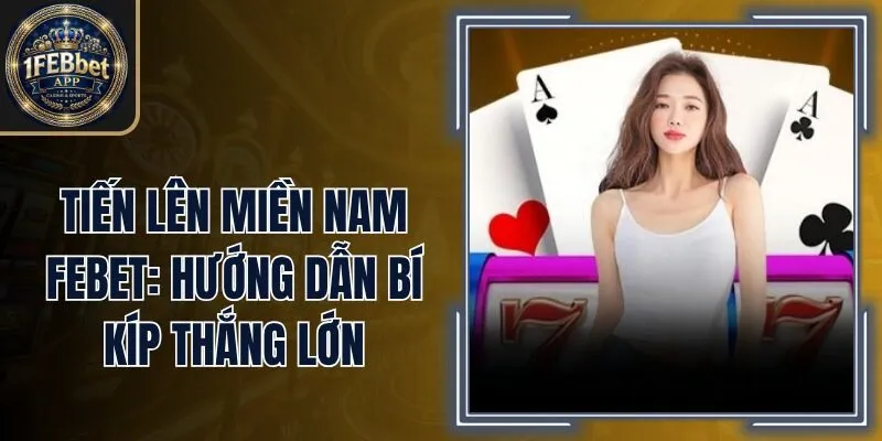 Tiến Lên Miền Nam Febet: Hướng Dẫn Bí Kíp Thắng Lớn