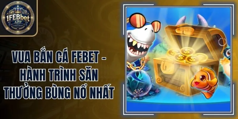 Vua Bắn Cá Febet - Hành Trình Săn Thưởng Bùng Nổ Nhất